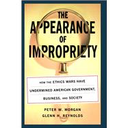 The Appearance of Impropriety How the Ethics Wars Have Undermined American Government, Business, and Society