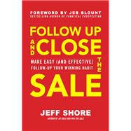 Follow Up and Close the Sale: Make Easy (and Effective) Follow-Up Your Winning Habit