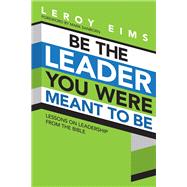 Be the Leader You Were Meant to Be Lessons On Leadership from the Bible