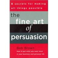 Fine Art of Persuasion : 5 Secrets for Making All Things Possible