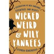 Wicked Weird & Wily Yankees A Celebration of New England's Eccentrics and Misfits
