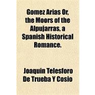 Gomez Arias Or, the Moors of the Alpujarras, a Spanish Historical Romance