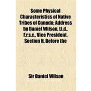 Some Physical Characteristics of Native Tribes of Canada: Address by Daniel Wilson, L.l.d., F.r.s.c., Vice President, Section H, Before the Section of Anthropology, American Association for the Advancement of