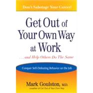 Get Out of Your Own Way at Work... and Help Others Do the Same : Conquering Self-Defeating Behavior on the Job