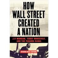 How Wall Street Created a Nation J.P. Morgan, Teddy Roosevelt, and the Panama Canal