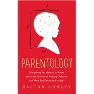 Parentology Everything You Wanted to Know about the Science of Raising Children but Were Too Exhausted to Ask