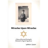 Miracles Upon Miracles A Story of Survival During the Holocaust in Zagreb, Yugoslavia