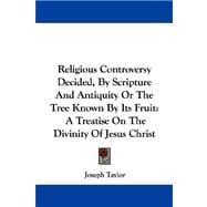 Religious Controversy Decided, by Scripture and Antiquity or the Tree Known by Its Fruit : A Treatise on the Divinity of Jesus Christ