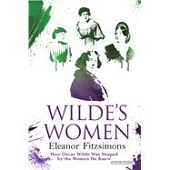 Wilde's Women How Oscar Wilde Was Shaped by the Women He Knew