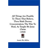 All Things Are Possible to Them That Believe, Thou Shalt Decree; Concentration; the Way to Heal, As Taught by Jesus Christ