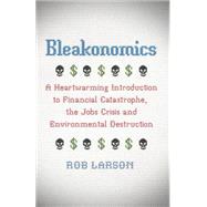 Bleakonomics A Heartwarming Introduction to Financial Catastrophe, the Jobs Crisis and Environmental Destruction
