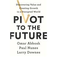 Pivot to the Future Discovering Value and Creating Growth in a Disrupted World