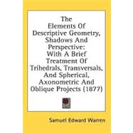 The Elements Of Descriptive Geometry, Shadows And Perspective: With a Brief Treatment of Trihedrals, Transversals, and Spherical, Axonometric and Oblique Projects