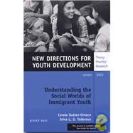 Understanding the Social Worlds of Immigrant Youth, Number 100 : New Directions for Youth Development