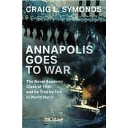 Annapolis Goes to War The Naval Academy Class of 1940 and its Trial by Fire in World War II