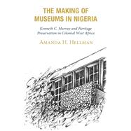 The Making of Museums in Nigeria Kenneth C. Murray and Heritage Preservation in Colonial West Africa