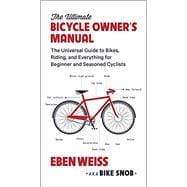 The Ultimate Bicycle Owner's Manual The Universal Guide to Bikes, Riding, and Everything for Beginner and Seasoned Cyclists