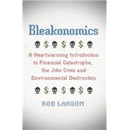 Bleakonomics A Heartwarming Introduction to Financial Catastrophe, the Jobs Crisis and Environmental Destruction