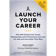 Launch Your Career How ANY Student Can Create Relationships with Professionals and Land the Jobs and Internships They Want