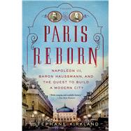 Paris Reborn Napoléon III, Baron Haussmann, and the Quest to Build a Modern City