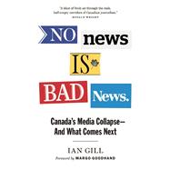 No News is Bad News Canada's Media Collapse - and What Comes Next