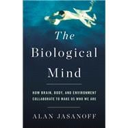 The Biological Mind How Brain, Body, and Environment Collaborate to Make Us Who We Are
