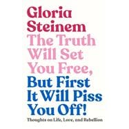 The Truth Will Set You Free, But First It Will Piss You Off! Thoughts on Life, Love, and Rebellion