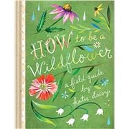 How to Be a Wildflower A Field Guide (Nature Journals, Wildflower Books, Motivational Books, Creativity Books)