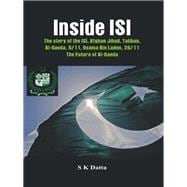 Inside ISI The Story and Involvement of the ISI in Afghan Jihad, Taliban, Al-Qaeda, 9/11, Osama Bin Laden, 26/11 and the Future of Al-Qaeda