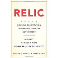 Relic How Our Constitution Undermines Effective Government--and Why We Need a More Powerful Presidency