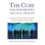 Cure for Our Broken Political Process : How We Can Get Our Politicians to Resolve the Issues Tearing Our Country Apart