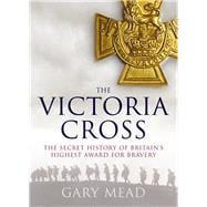 The Victoria Cross The Secret History of Britain's Highest Award for Bravery