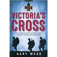 Victoria's Cross The Untold Story of Britain's Highest Award for Bravery