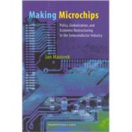 Making Microchips : Policy, Globalization, and Economic Restructuring in the Semiconductor Industry