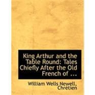 King Arthur and the Table Round : Tales Chiefly after the Old French of ...
