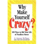 Why Make Yourself Crazy? : 100 Ways to Rid Your Life of Needless Stress