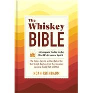 The Whiskey Bible A Complete Guide to the World's Greatest Spirit (The History, Secrets, and Lore Behind the Best Scotch, Bourbon, Irish, Rye, Canadian, Japanese, Single Malt, and More)