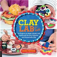 Clay Lab for Kids 52 Projects to Make, Model, and Mold with Air-Dry, Polymer, and Homemade Clay