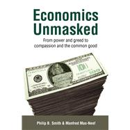 Economics Unmasked From Power and Greed to Compassion and the Common Good