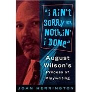 I Ain't Sorry for Nothin' I Done August Wilson's Process of Playwriting