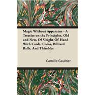 Magic Without Apparatus - A Treatise on the Principles, Old and New, Of Sleight-Of-Hand With Cards, Coins, Billiard Balls, And Thimbles
