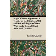 Magic Without Apparatus - A Treatise on the Principles, Old and New, Of Sleight-Of-Hand With Cards, Coins, Billiard Balls, And Thimbles