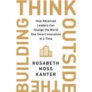 Think Outside the Building How Advanced Leaders Can Change the World One Smart Innovation at a Time
