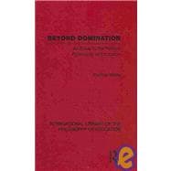 Beyond Domination (International Library of the Philosophy of Education Volume 23): An Essay in the Political Philosophy of Education