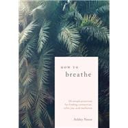 How to Breathe 25 Simple Practices for Calm, Joy, and Resilience