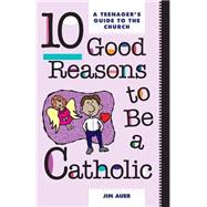 Ten Good Reasons to Be a Catholic : A Teenager's Guide to the Church