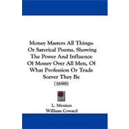Money Masters All Things : Or Satyrical Poems, Showing the Power and Influence of Money over All Men, of What Profession or Trade Soever They Be (1698)