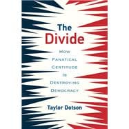 The Divide How Fanatical Certitude Is Destroying Democracy