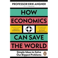 How Economics Can Save the World Simple Ideas to Solve Our Biggest Problems