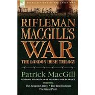 Rifleman MacGill's War : A Soldier of the London Irish During the Great War in Europe including the Amateur Army, the Red Horizon and the Great Push